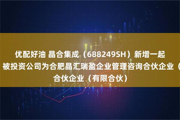 优配好油 晶合集成（688249SH）新增一起对外投资，被投资公司为合肥晶汇瑞盈企业管理咨询合伙企业（有限合伙）