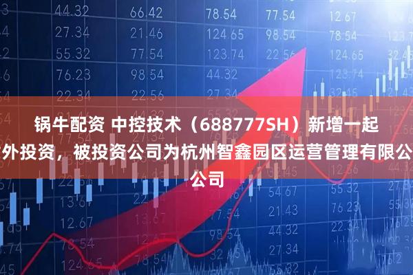 锅牛配资 中控技术（688777SH）新增一起对外投资，被投资公司为杭州智鑫园区运营管理有限公司