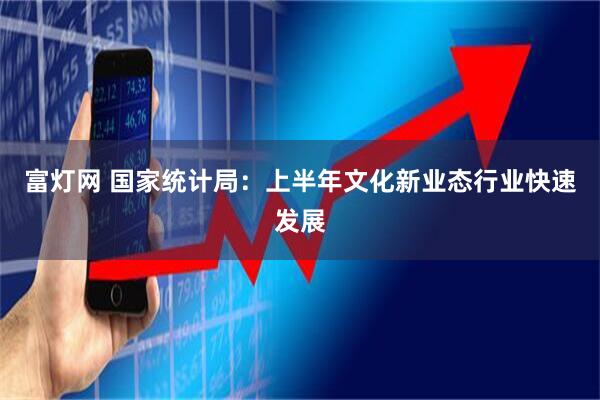 富灯网 国家统计局：上半年文化新业态行业快速发展