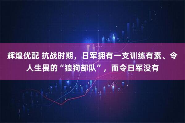 辉煌优配 抗战时期，日军拥有一支训练有素、令人生畏的“狼狗部队”，而令日军没有