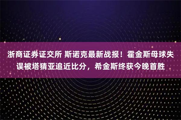 浙商证券证交所 斯诺克最新战报！霍金斯母球失误被塔猜亚追近比分，希金斯终获今晚首胜
