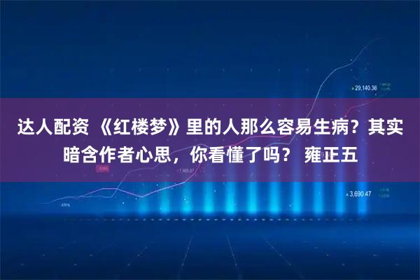 达人配资 《红楼梦》里的人那么容易生病？其实暗含作者心思，你看懂了吗？ 雍正五