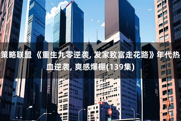 策略联盟 《重生九零逆袭, 发家致富走花路》年代热血逆袭, 爽感爆棚(139集)