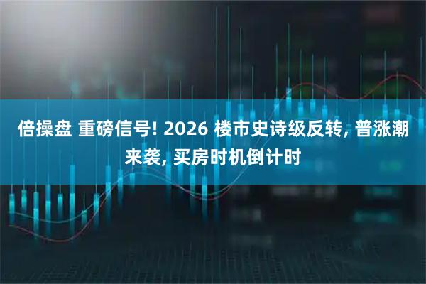 倍操盘 重磅信号! 2026 楼市史诗级反转, 普涨潮来袭, 买房时机倒计时