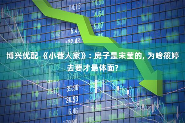 博兴优配 《小巷人家》: 房子是宋莹的, 为啥筱婷去要才最体面?