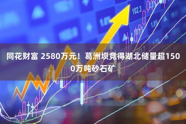 同花财富 2580万元!葛洲坝竞得湖北储量超1500万吨砂石矿