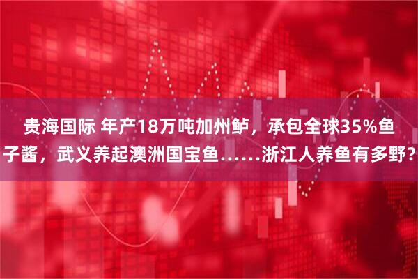 贵海国际 年产18万吨加州鲈，承包全球35%鱼子酱，武义养起澳洲国宝鱼……浙江人养鱼有多野？
