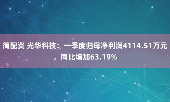 简配资 光华科技:一季度归母净利润4114.51万元,同比增加63.19%